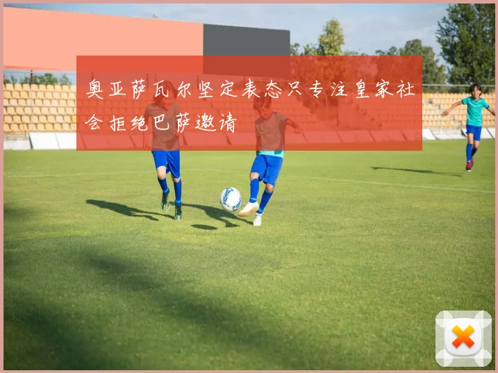 奥亚萨瓦尔坚定表态只专注皇家社会拒绝巴萨邀请