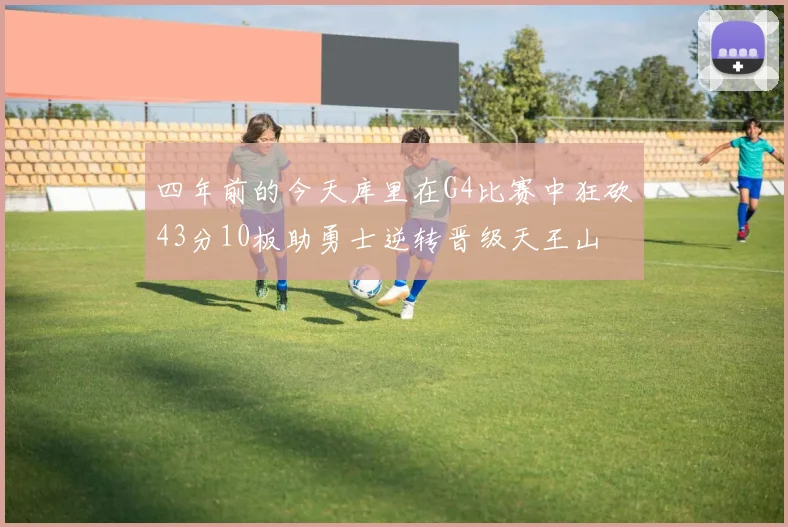 四年前的今天库里在G4比赛中狂砍43分10板助勇士逆转晋级天王山