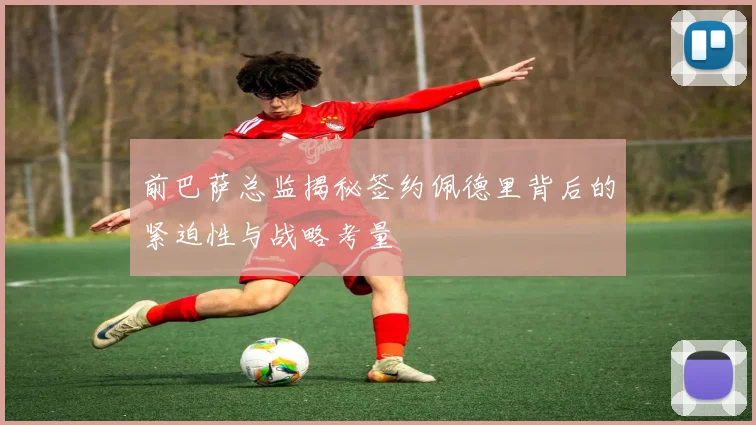 前巴萨总监揭秘签约佩德里背后的紧迫性与战略考量