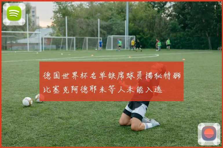 德国世界杯名单缺席球员揭秘特狮比塞克阿德耶米等人未能入选