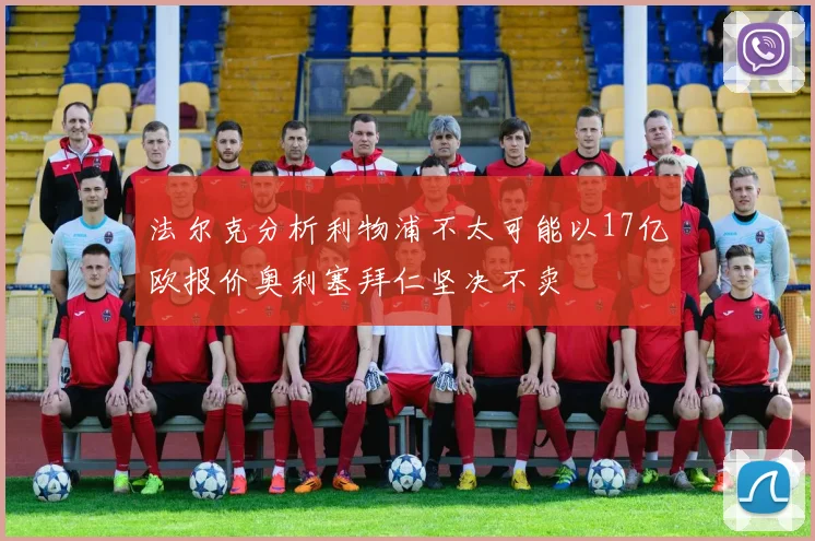 法尔克分析利物浦不太可能以17亿欧报价奥利塞拜仁坚决不卖
