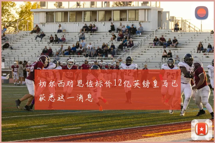 切尔西对恩佐标价12亿英镑皇马已获悉这一消息