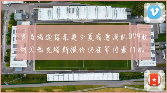 罗马诺透露莱奥今夏有意离队DV9收到贝西克塔斯报价仍在等待豪门机会
