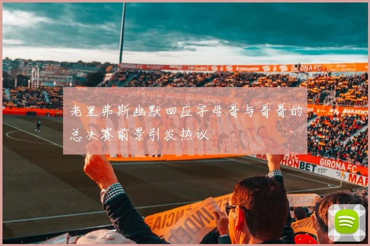 老里弗斯幽默回应字母哥与哥哥的总决赛前景引发热议
