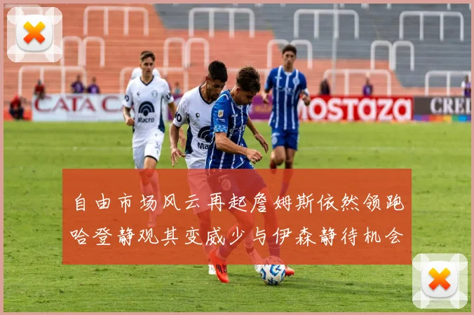 自由市场风云再起詹姆斯依然领跑哈登静观其变威少与伊森静待机会
