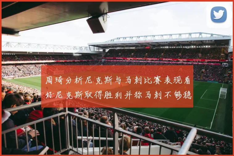 周琦分析尼克斯与马刺比赛表现看好尼克斯取得胜利并称马刺不够稳定