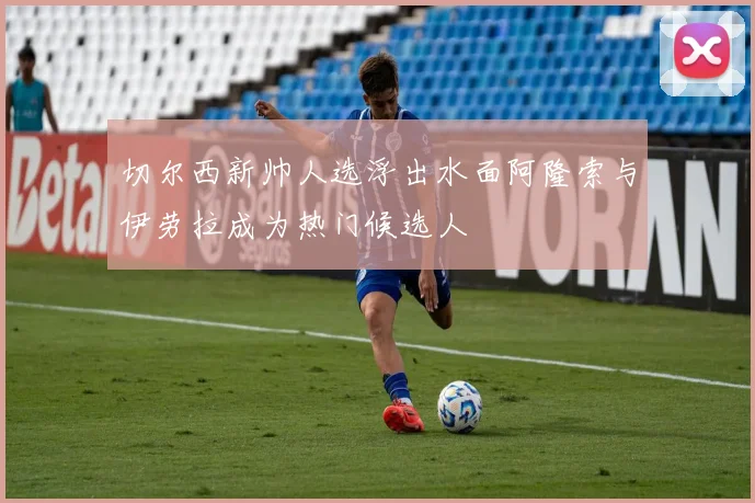 切尔西新帅人选浮出水面阿隆索与伊劳拉成为热门候选人