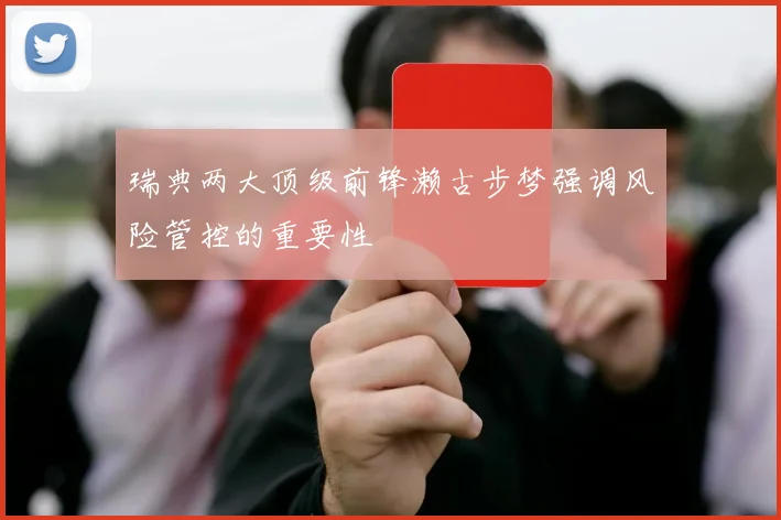瑞典两大顶级前锋濑古步梦强调风险管控的重要性