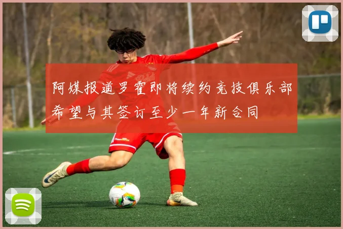 阿媒报道罗霍即将续约竞技俱乐部希望与其签订至少一年新合同