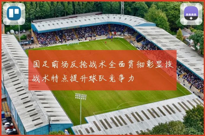 国足前场反抢战术全面贯彻彰显技战术特点提升球队竞争力