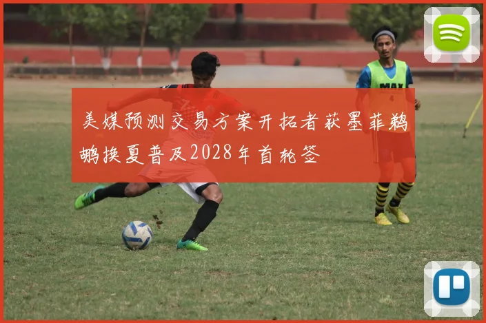 美媒预测交易方案开拓者获墨菲鹈鹕换夏普及2028年首轮签