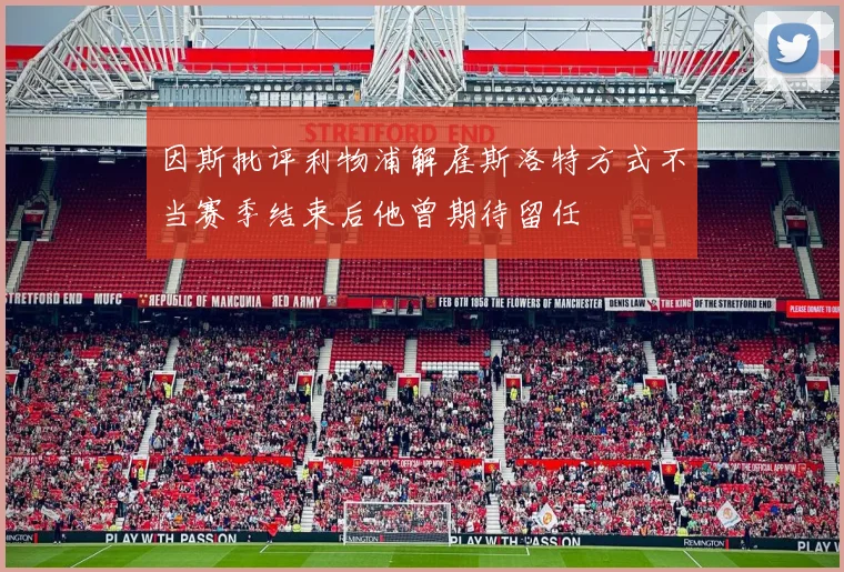 因斯批评利物浦解雇斯洛特方式不当赛季结束后他曾期待留任