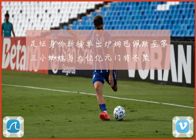 足坛身价新榜单出炉姆巴佩跌至第三小蜘蛛与九位亿元门将齐聚